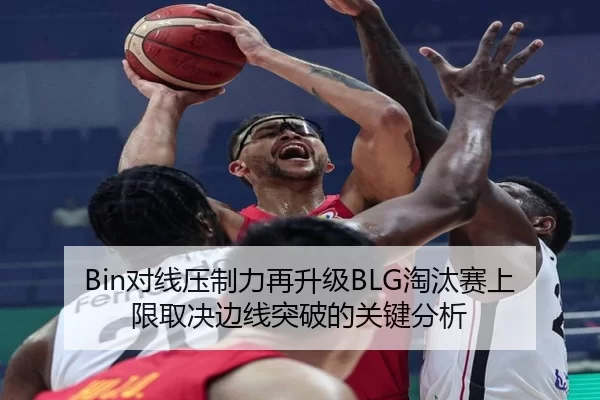 Bin对线压制力再升级BLG淘汰赛上限取决边线突破的关键分析